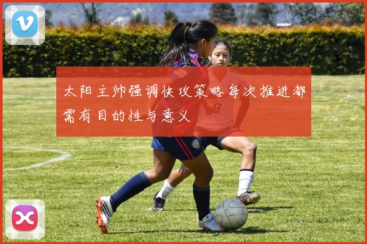 太阳主帅强调快攻策略每次推进都需有目的性与意义
