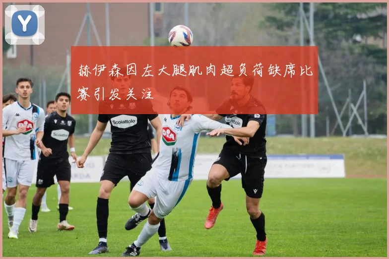 赫伊森因左大腿肌肉超负荷缺席比赛引发关注