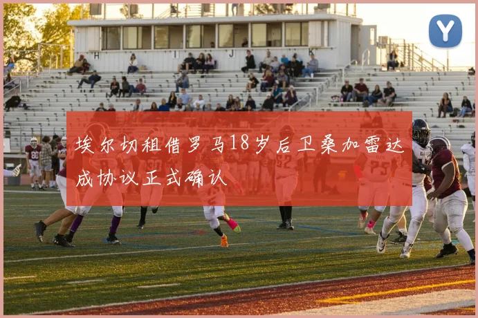 埃尔切租借罗马18岁后卫桑加雷达成协议正式确认