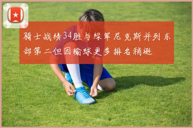 骑士战绩34胜与绿军尼克斯并列东部第二但因输球更多排名稍逊