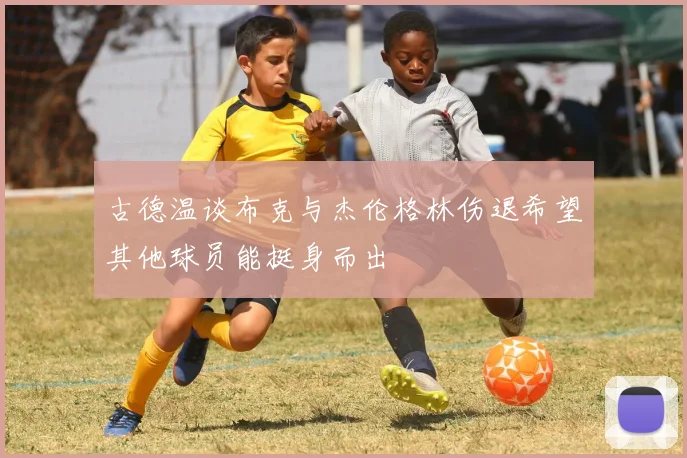 古德温谈布克与杰伦格林伤退希望其他球员能挺身而出