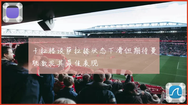 卡拉格谈萨拉赫状态下滑但期待曼联激发其最佳表现
