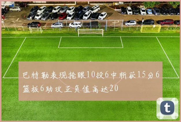 巴特勒表现抢眼10投6中斩获15分6篮板6助攻正负值高达20
