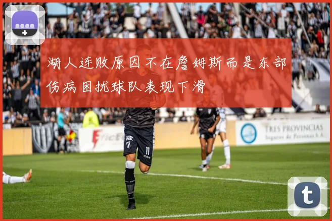 湖人连败原因不在詹姆斯而是东部伤病困扰球队表现下滑
