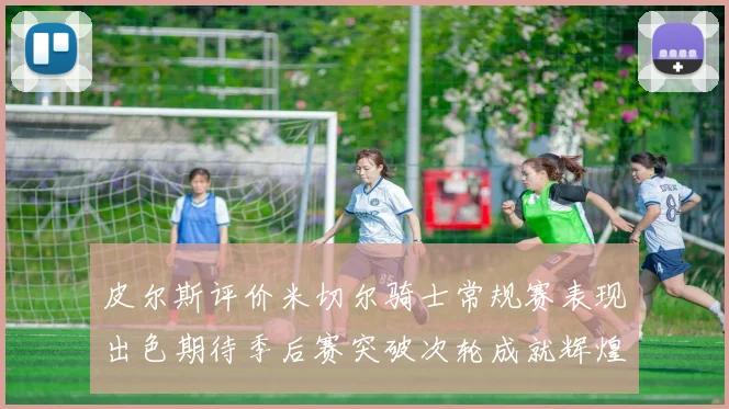 皮尔斯评价米切尔骑士常规赛表现出色期待季后赛突破次轮成就辉煌