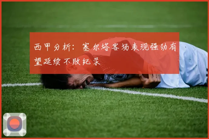 西甲分析：塞尔塔客场表现强劲有望延续不败纪录