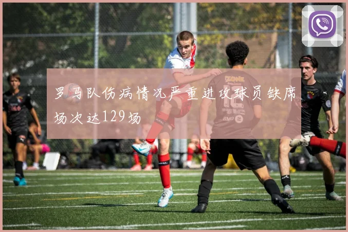 罗马队伤病情况严重进攻球员缺席场次达129场