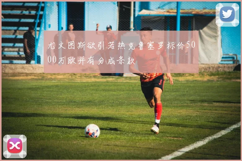 尤文图斯欲引若热克鲁塞罗标价5000万欧并有分成条款