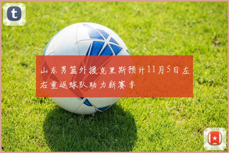 山东男篮外援克里斯预计11月5日左右重返球队助力新赛季