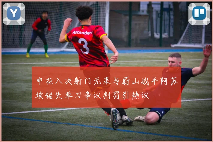 申花八次射门无果与蔚山战平阿苏埃错失单刀争议判罚引热议
