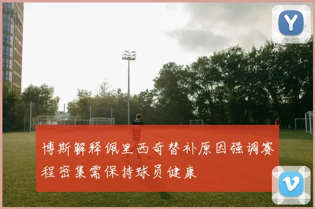 博斯解释佩里西奇替补原因强调赛程密集需保持球员健康