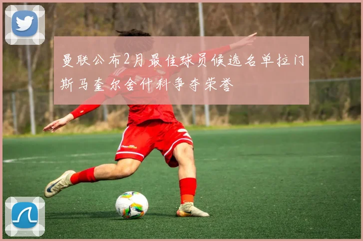 曼联公布2月最佳球员候选名单拉门斯马奎尔舍什科争夺荣誉