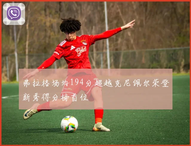 弗拉格场均194分超越克尼佩尔荣登新秀得分榜首位