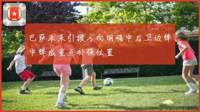 巴萨未来引援方向明确中后卫边锋中锋成重点补强位置