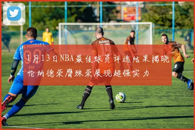 1月13日NBA最佳球员评选结果揭晓伦纳德荣膺殊荣展现超强实力