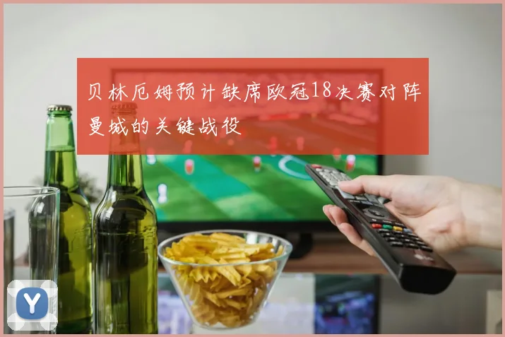 贝林厄姆预计缺席欧冠18决赛对阵曼城的关键战役