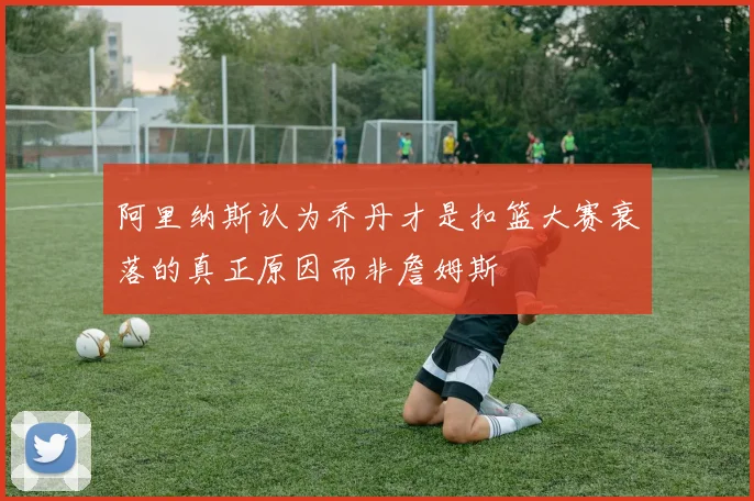 阿里纳斯认为乔丹才是扣篮大赛衰落的真正原因而非詹姆斯