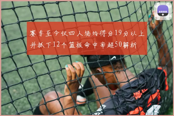 赛季至今仅四人场均得分19分以上并抓下12个篮板命中率超50解析