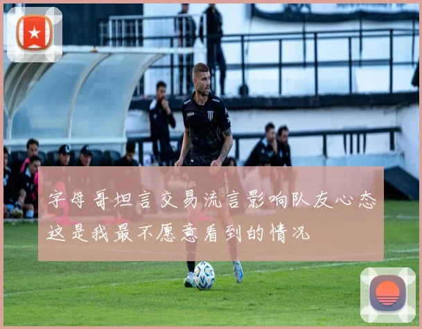 字母哥坦言交易流言影响队友心态这是我最不愿意看到的情况