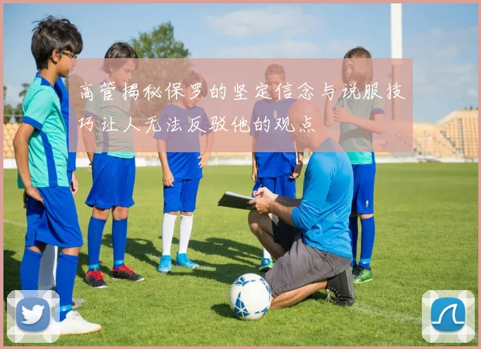 高管揭秘保罗的坚定信念与说服技巧让人无法反驳他的观点