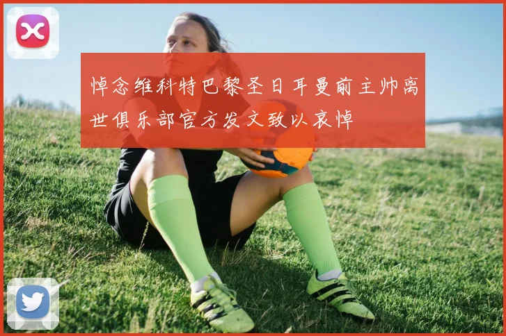 悼念维科特巴黎圣日耳曼前主帅离世俱乐部官方发文致以哀悼