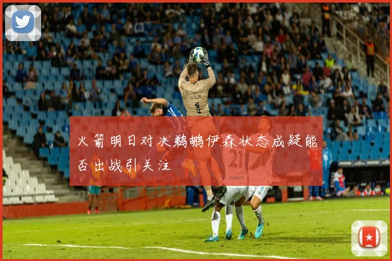 火箭明日对决鹈鹕伊森状态成疑能否出战引关注