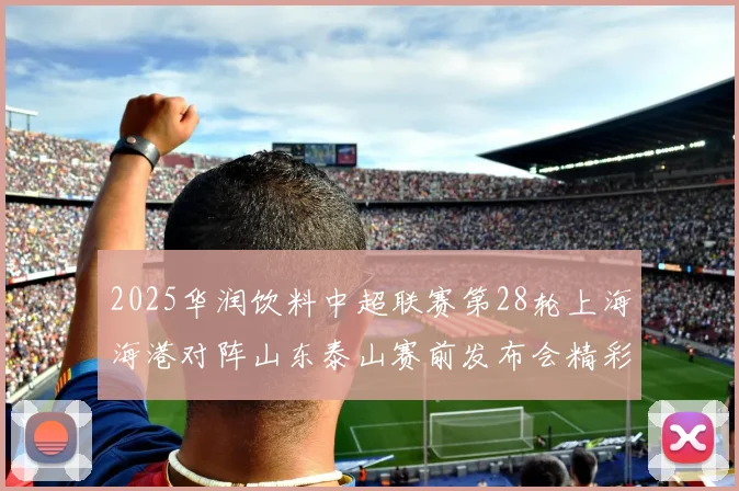 2025华润饮料中超联赛第28轮上海海港对阵山东泰山赛前发布会精彩回顾