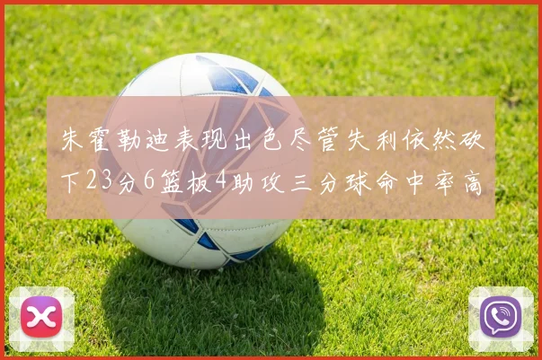 朱霍勒迪表现出色尽管失利依然砍下23分6篮板4助攻三分球命中率高达50