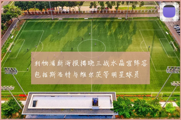 利物浦新海报揭晓三战水晶宫阵容包括斯洛特与维尔茨等明星球员