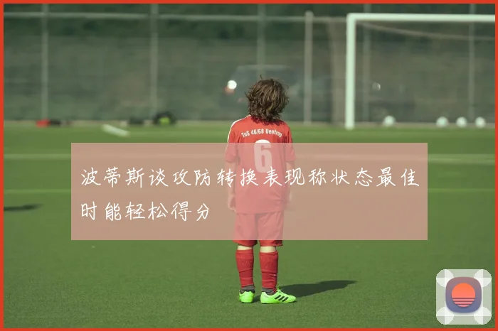 波蒂斯谈攻防转换表现称状态最佳时能轻松得分