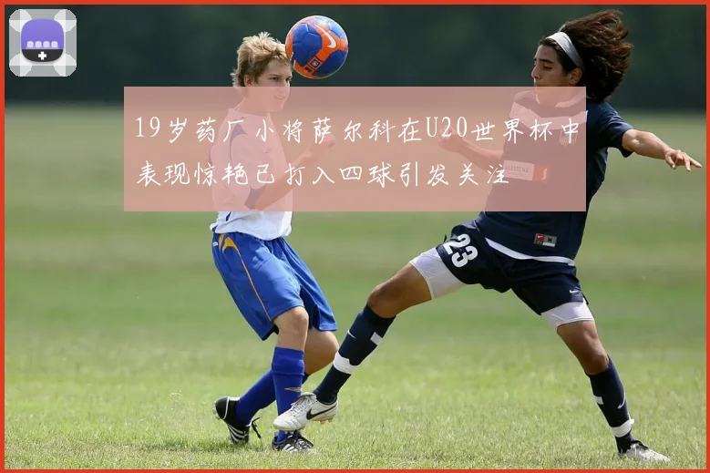19岁药厂小将萨尔科在U20世界杯中表现惊艳已打入四球引发关注
