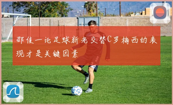 邵佳一论足球新老交替C罗梅西的表现才是关键因素