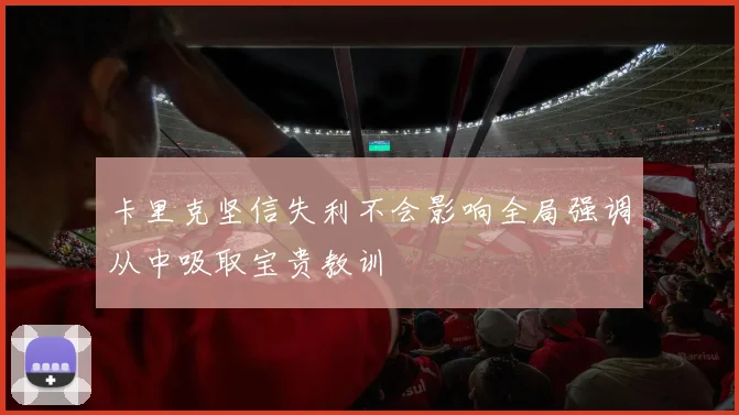 卡里克坚信失利不会影响全局强调从中吸取宝贵教训