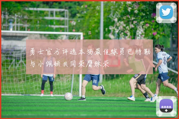 勇士官方评选本场最佳球员巴特勒与小佩顿共同荣膺殊荣