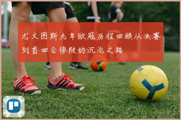 尤文图斯九年欧冠历程回顾从决赛到首回合惨败的沉沦之路