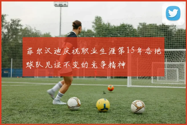 菲尔汉迪庆祝职业生涯第15年各地球队见证不变的竞争精神