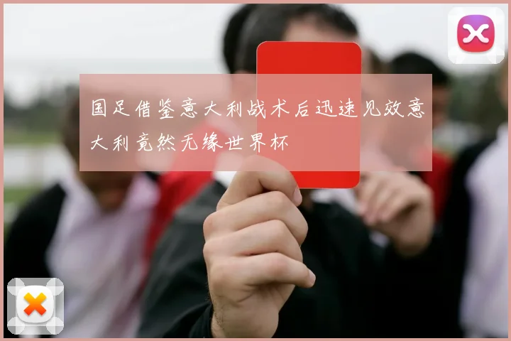 国足借鉴意大利战术后迅速见效意大利竟然无缘世界杯