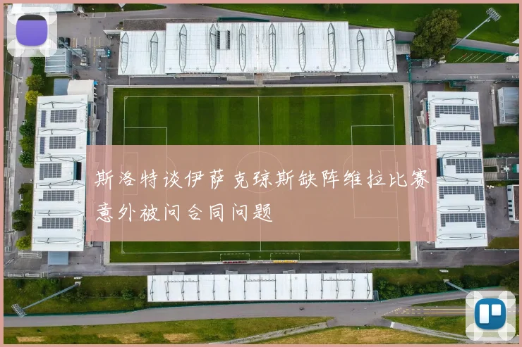 斯洛特谈伊萨克琼斯缺阵维拉比赛意外被问合同问题