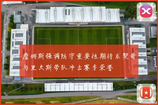 詹姆斯强调防守重要性期待东契奇与里夫斯带队冲击赛季荣誉