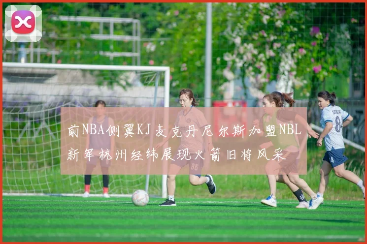 前NBA侧翼KJ麦克丹尼尔斯加盟NBL新军杭州经纬展现火箭旧将风采