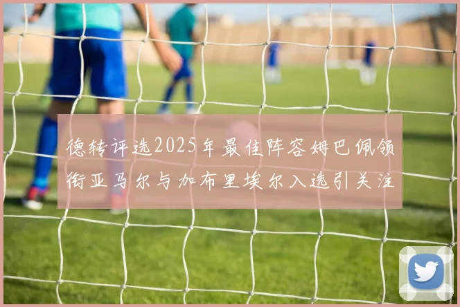 德转评选2025年最佳阵容姆巴佩领衔亚马尔与加布里埃尔入选引关注