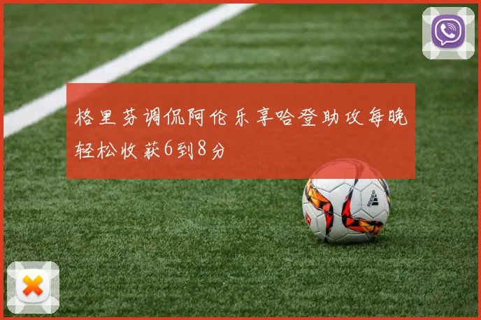 格里芬调侃阿伦乐享哈登助攻每晚轻松收获6到8分