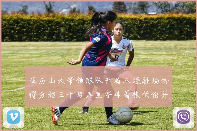 亚历山大带领球队开局八连胜场均得分超三十与库里字母哥张伯伦并肩争锋