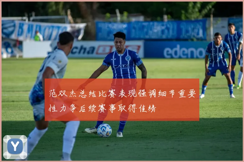 范双杰总结比赛表现强调细节重要性力争后续赛事取得佳绩