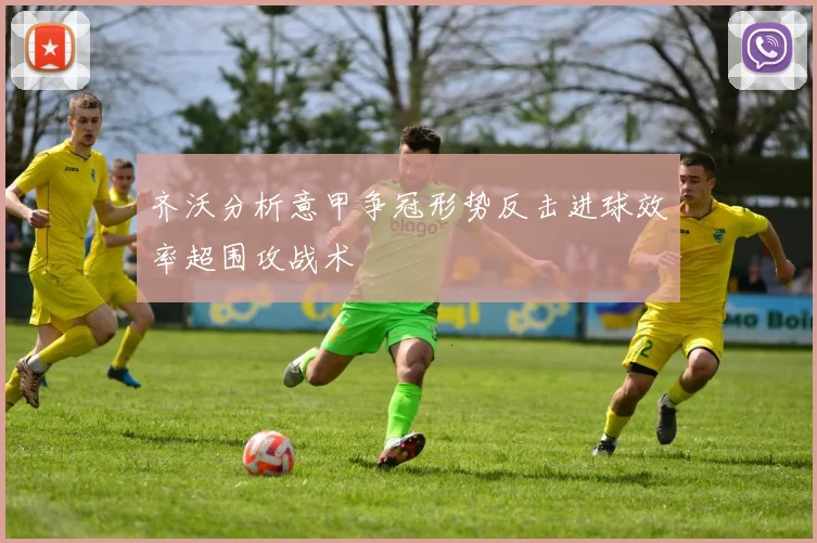 齐沃分析意甲争冠形势反击进球效率超围攻战术