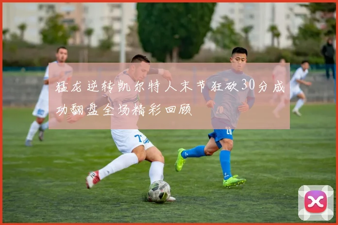 猛龙逆转凯尔特人末节狂砍30分成功翻盘全场精彩回顾