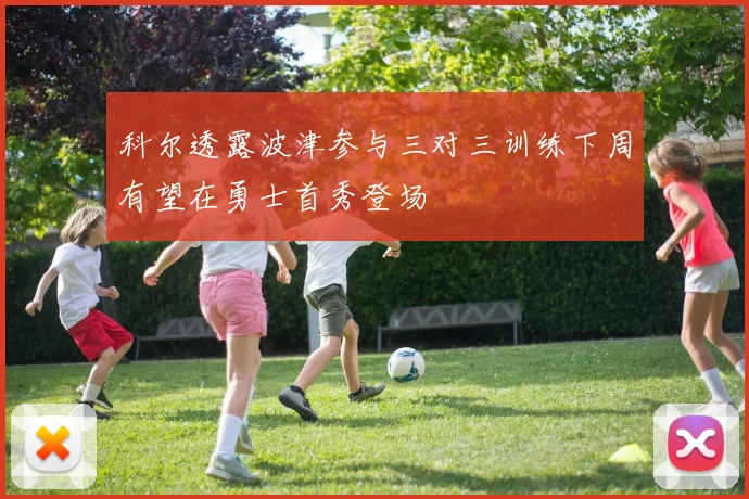 科尔透露波津参与三对三训练下周有望在勇士首秀登场