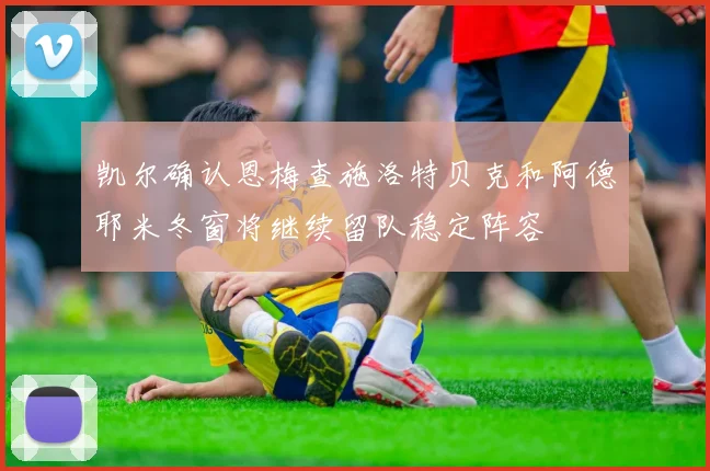 凯尔确认恩梅查施洛特贝克和阿德耶米冬窗将继续留队稳定阵容