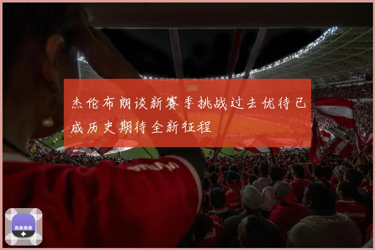 杰伦布朗谈新赛季挑战过去优待已成历史期待全新征程