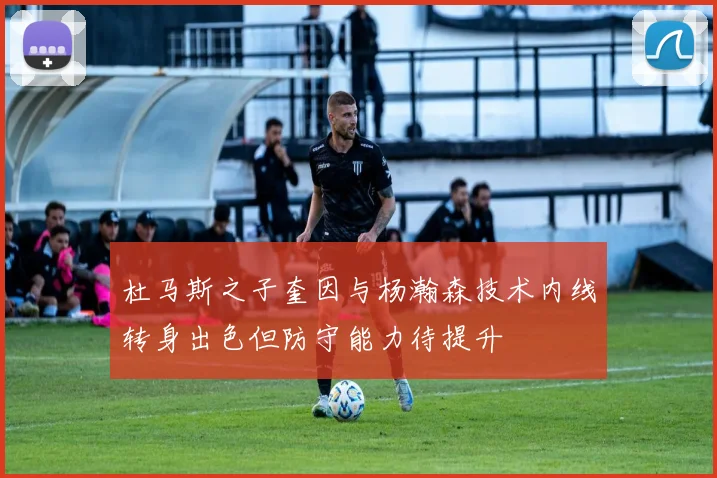 杜马斯之子奎因与杨瀚森技术内线转身出色但防守能力待提升